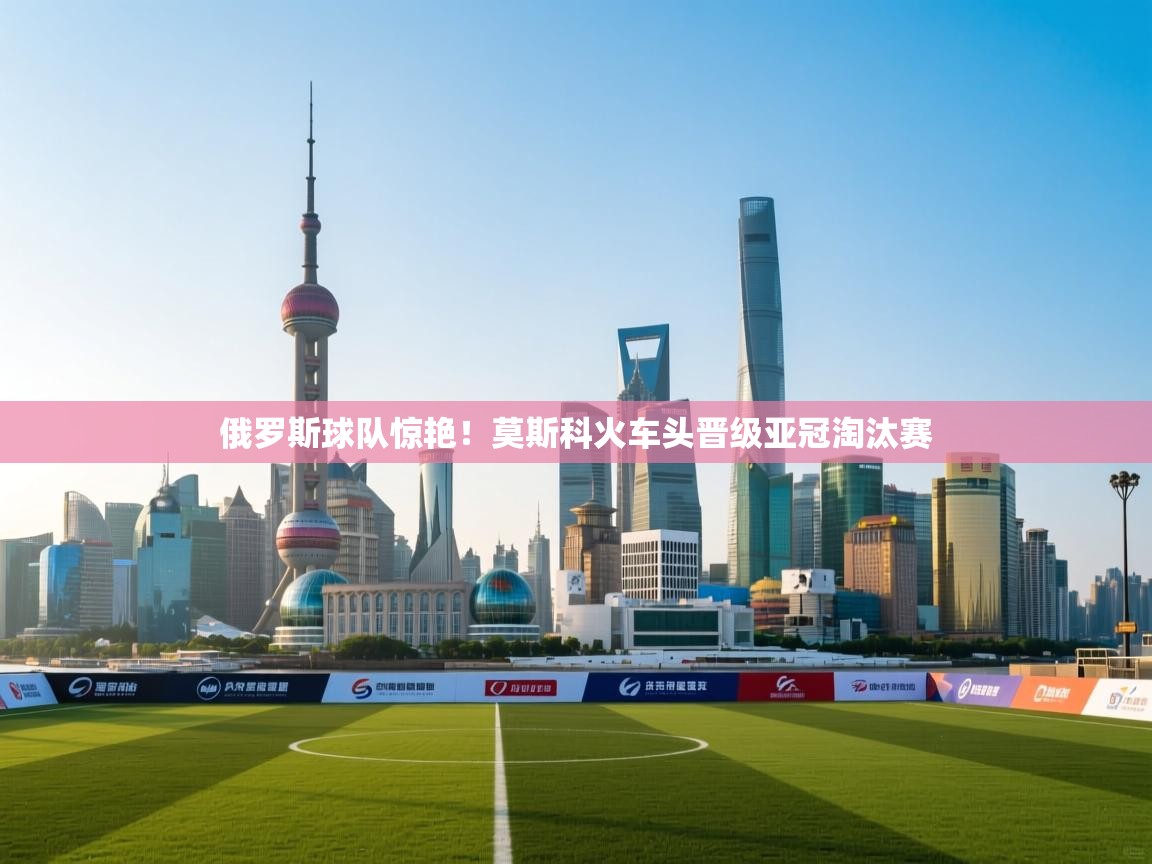 俄罗斯球队惊艳!莫斯科火车头晋级亚冠淘汰赛 第1张