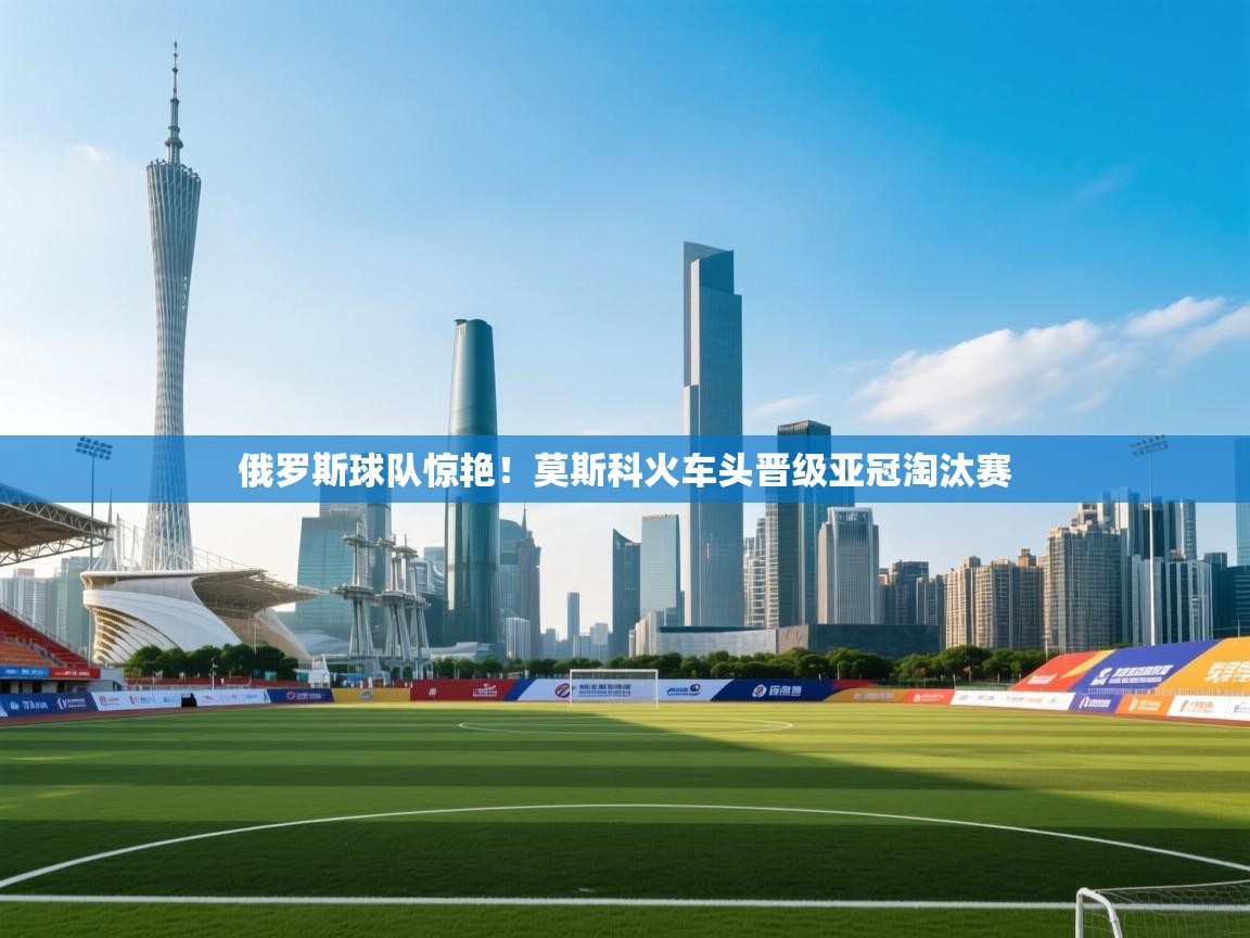 俄罗斯球队惊艳!莫斯科火车头晋级亚冠淘汰赛 第2张