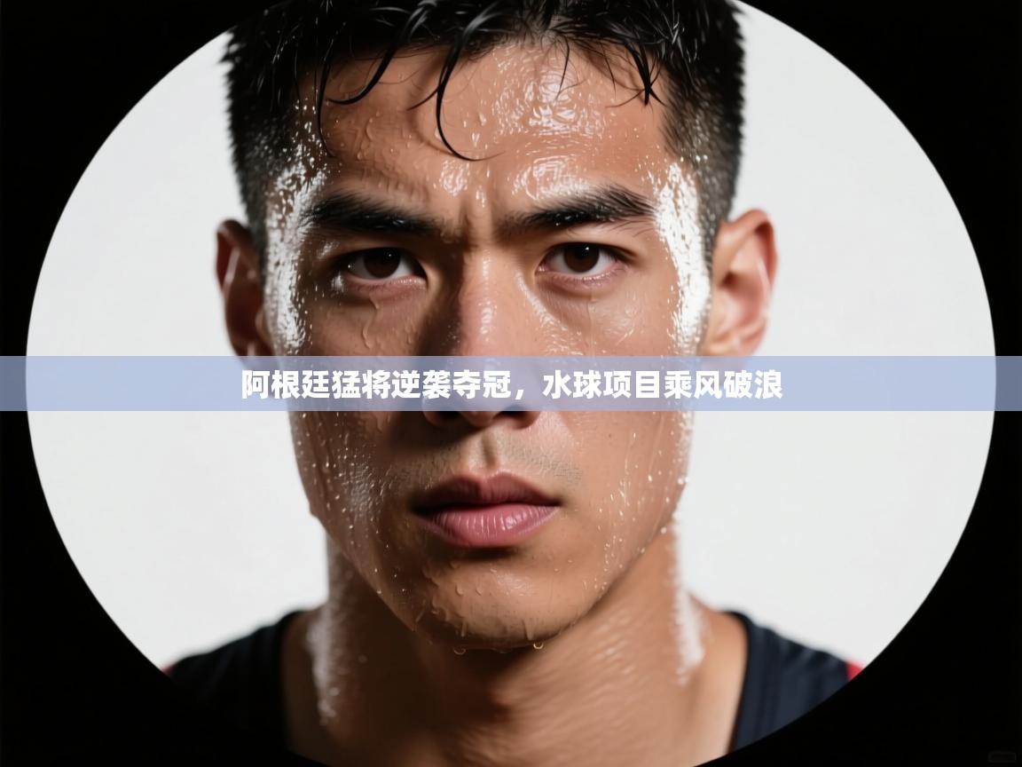 阿根廷猛将逆袭夺冠,水球项目乘风破浪 第2张