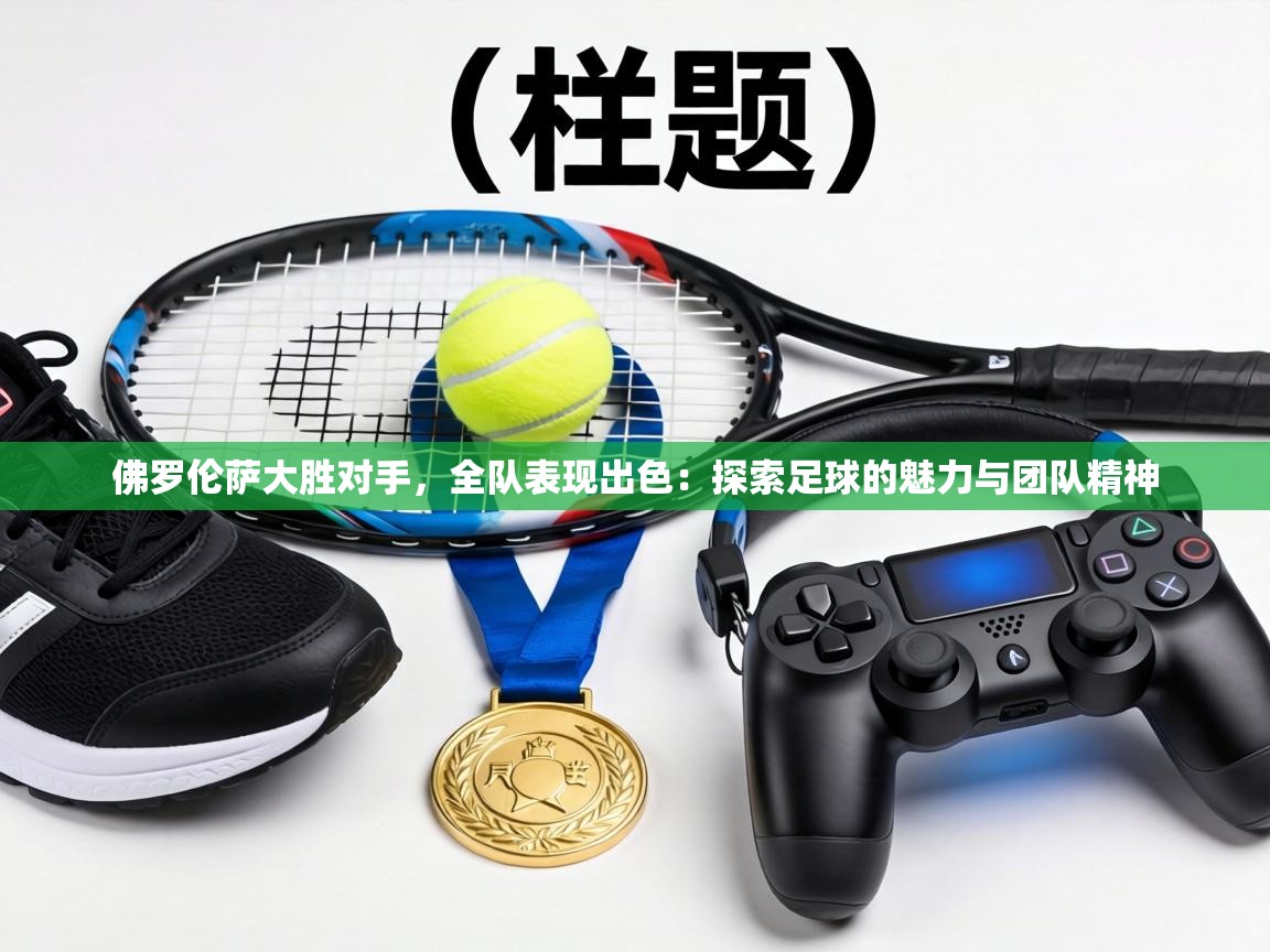 佛罗伦萨大胜对手，全队表现出色：探索足球的魅力与团队精神  第2张