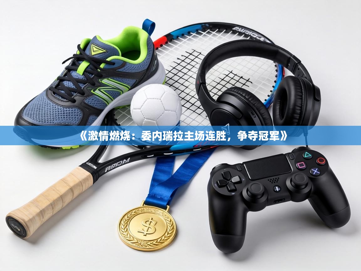 《激情燃烧：委内瑞拉主场连胜，争夺冠军》  第1张