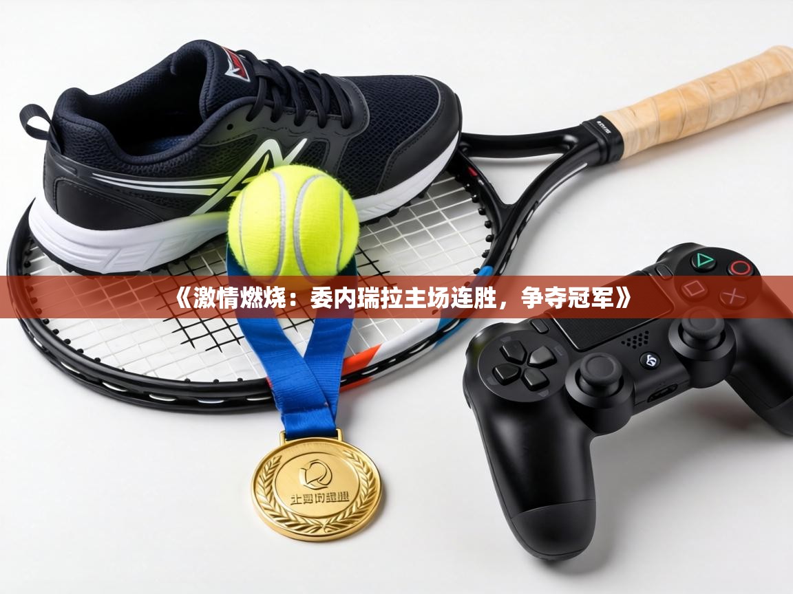 《激情燃烧：委内瑞拉主场连胜，争夺冠军》  第2张