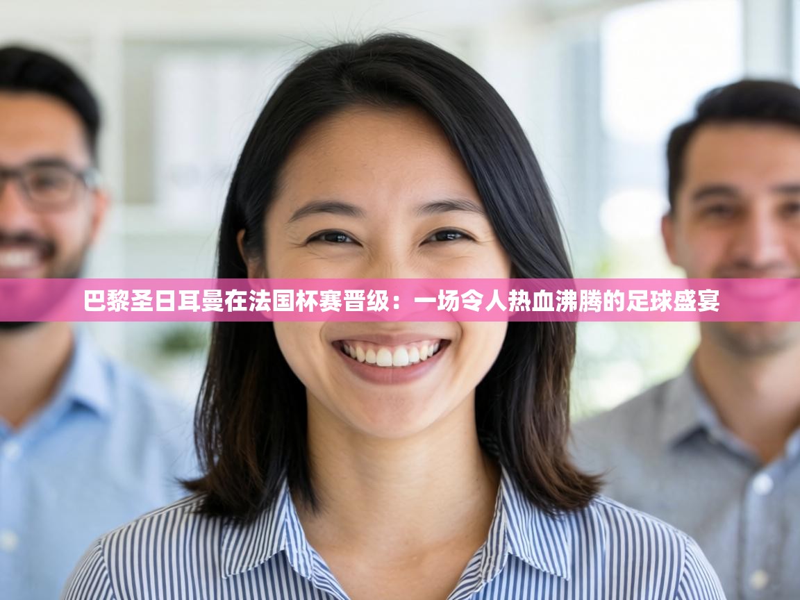 巴黎圣日耳曼在法国杯赛晋级：一场令人热血沸腾的足球盛宴  第1张