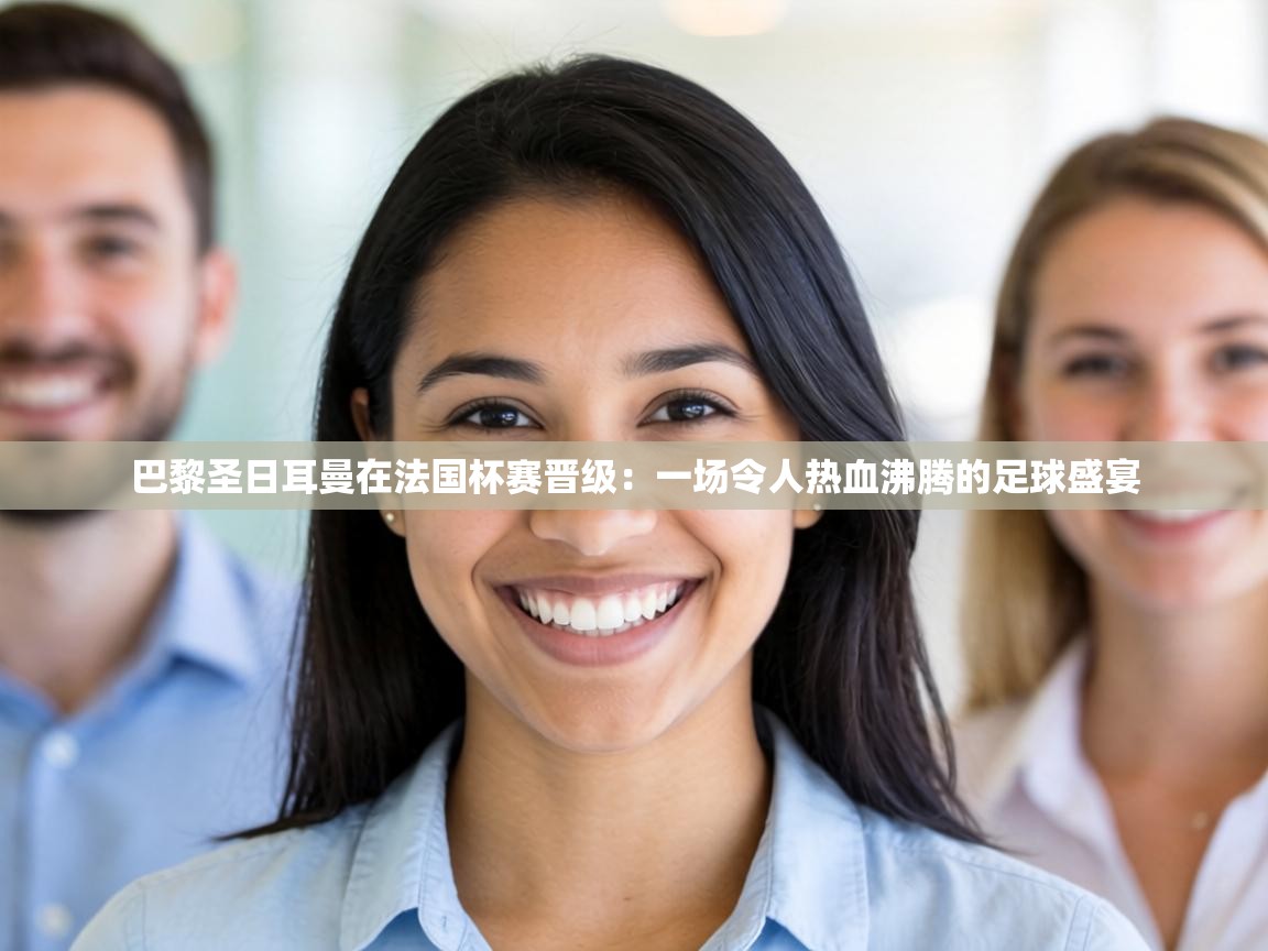 巴黎圣日耳曼在法国杯赛晋级：一场令人热血沸腾的足球盛宴  第2张